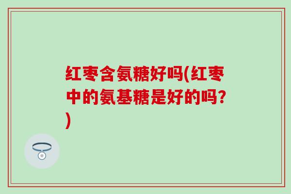 红枣含氨糖好吗(红枣中的氨基糖是好的吗?) 红枣含氨糖好吗(红枣中的氨基糖是好的吗?)