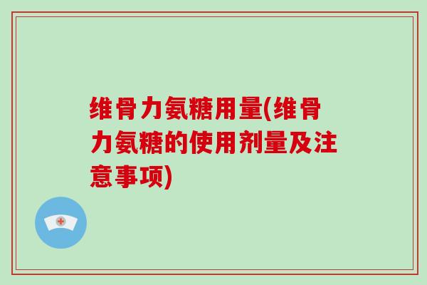维骨力氨糖用量(维骨力氨糖的使用剂量及注意事项) 维骨力氨糖用量(维骨力氨糖的使用剂量及注意事项)