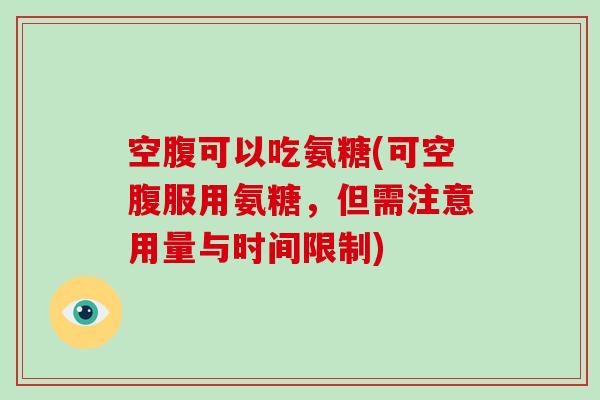 空腹可以吃氨糖(可空腹服用氨糖，但需注意用量与时间限制)