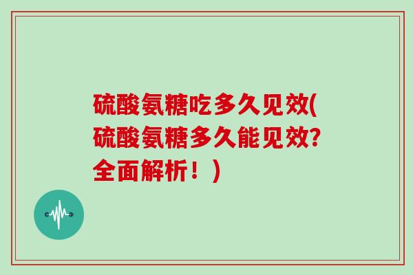 硫酸氨糖吃多久见效(硫酸氨糖多久能见效?全面解析!) 硫酸氨糖吃多久见效(硫酸氨糖多久能见效?全面解析!)