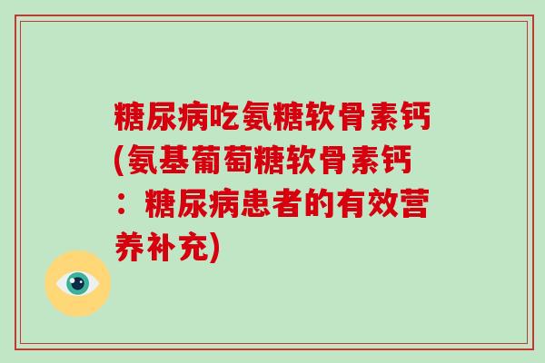 吃氨糖软骨素钙(氨基葡萄糖软骨素钙：患者的有效营养补充)