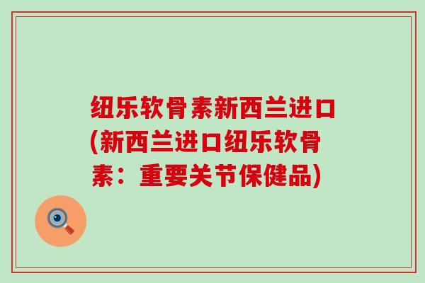 纽乐软骨素新西兰进口(新西兰进口纽乐软骨素:重要关节保健品) 纽乐软骨素新西兰进口(新西兰进口纽乐软骨素:重要关节保健品)