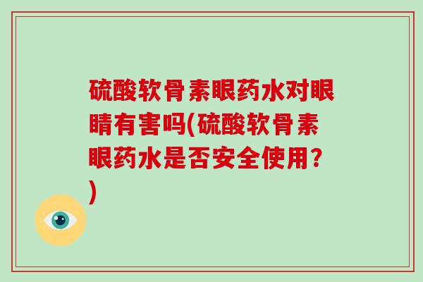 硫酸软骨素眼药水对眼睛有害吗(硫酸软骨素眼药水是否安全使用?) 硫酸软骨素眼药水对眼睛有害吗(硫酸软骨素眼药水是否安全使用?)