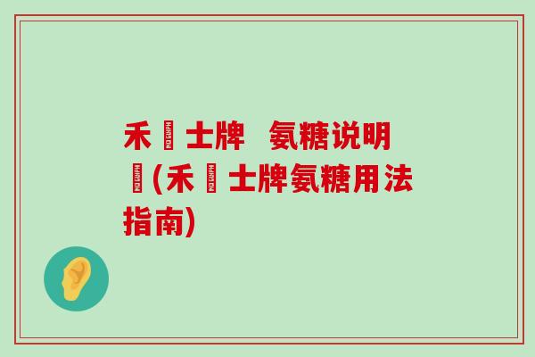 禾慱士牌 氨糖说明書(禾慱士牌氨糖用法指南) 禾慱士牌 氨糖说明書(禾慱士牌氨糖用法指南)