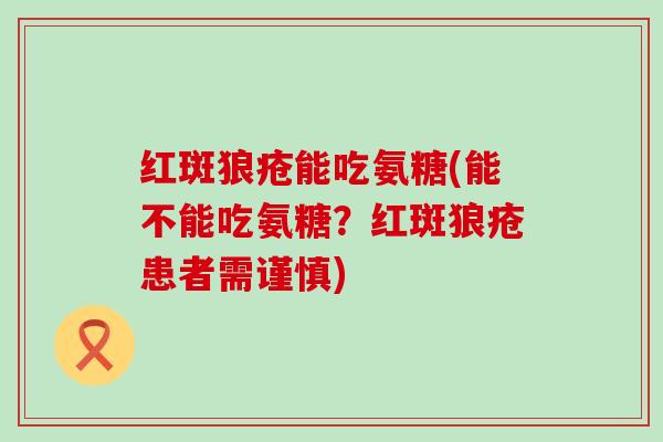 红斑狼疮能吃氨糖(能不能吃氨糖？红斑狼疮患者需谨慎)
