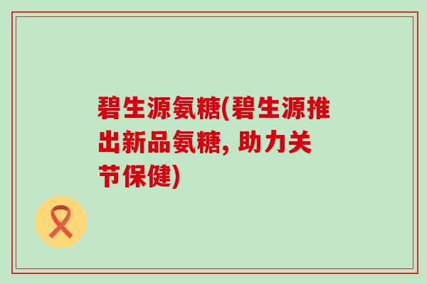 碧生源氨糖(碧生源推出新品氨糖, 助力关节保健)