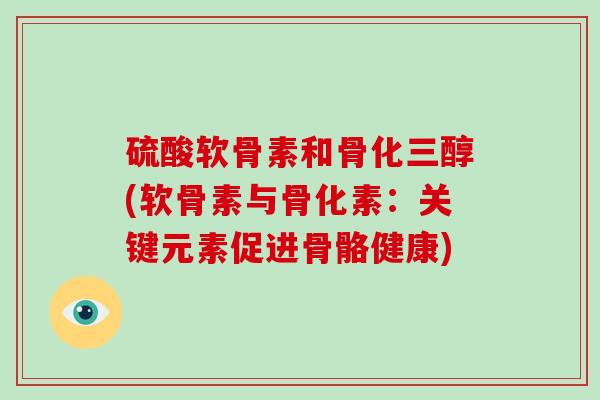 硫酸软骨素和骨化三醇(软骨素与骨化素：关键元素促进骨骼健康)