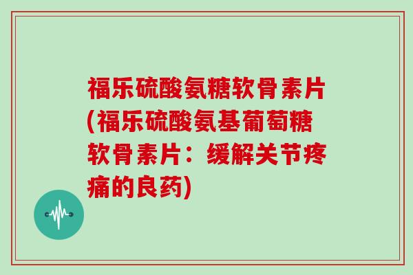 福乐硫酸氨糖软骨素片(福乐硫酸氨基葡萄糖软骨素片:缓解关节的良药) 福乐硫酸氨糖软骨素片(福乐硫酸氨基葡萄糖软骨素片:缓解关节的良药)