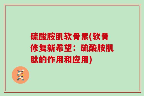 硫酸胺肌软骨素(软骨修复新希望：硫酸胺肌肽的作用和应用)