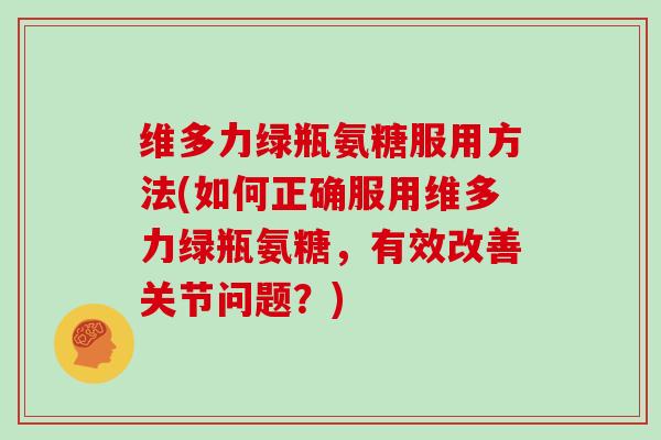 维多力绿瓶氨糖服用方法(如何正确服用维多力绿瓶氨糖，有效改善关节问题？)