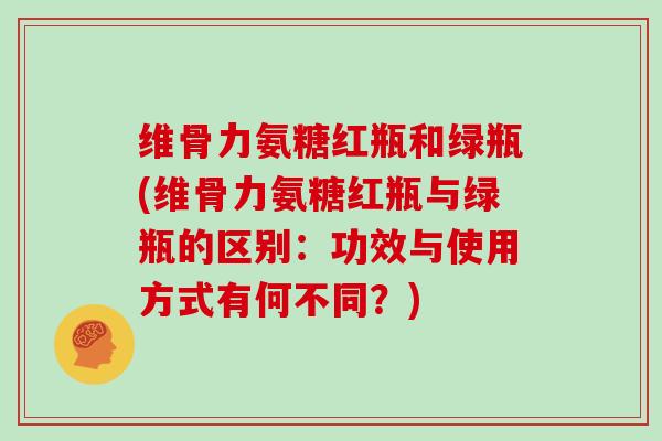 维骨力氨糖红瓶和绿瓶(维骨力氨糖红瓶与绿瓶的区别：功效与使用方式有何不同？)