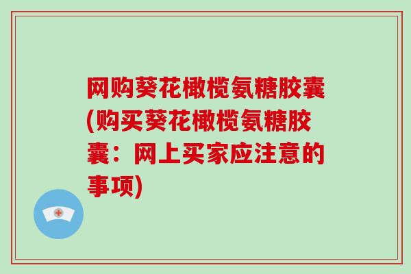 网购葵花橄榄氨糖胶囊(购买葵花橄榄氨糖胶囊:网上买家应注意的事项) 网购葵花橄榄氨糖胶囊(购买葵花橄榄氨糖胶囊:网上买家应注意的事项)