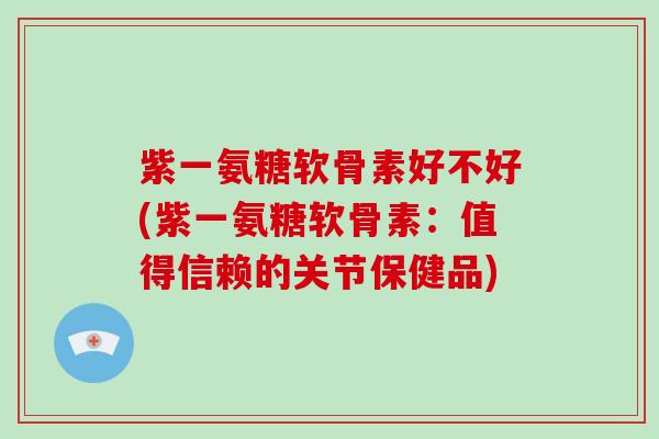 紫一氨糖软骨素好不好(紫一氨糖软骨素:值得信赖的关节保健品) 紫一氨糖软骨素好不好(紫一氨糖软骨素:值得信赖的关节保健品)