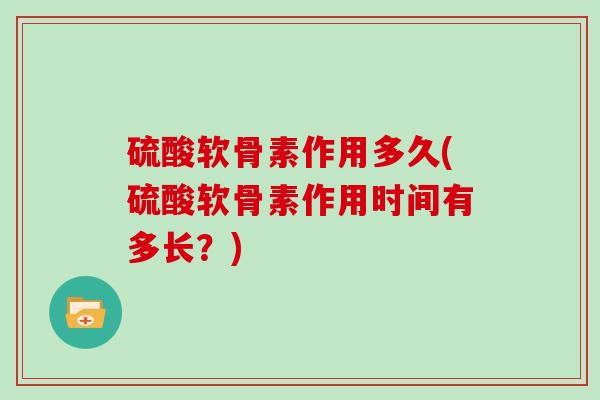 硫酸软骨素作用多久(硫酸软骨素作用时间有多长?) 硫酸软骨素作用多久(硫酸软骨素作用时间有多长?)