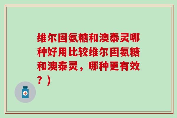 维尔固氨糖和澳泰灵哪种好用比较维尔固氨糖和澳泰灵,哪种更有效?) 维尔固氨糖和澳泰灵哪种好用比较维尔固氨糖和澳泰灵,哪种更有效?)