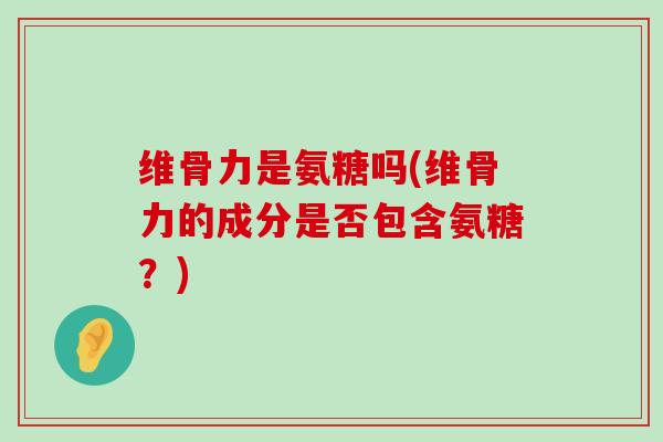 维骨力是氨糖吗(维骨力的成分是否包含氨糖?) 维骨力是氨糖吗(维骨力的成分是否包含氨糖?)