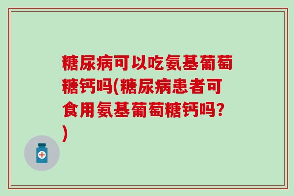 可以吃氨基葡萄糖钙吗(患者可食用氨基葡萄糖钙吗?) 可以吃氨基葡萄糖钙吗(患者可食用氨基葡萄糖钙吗?)