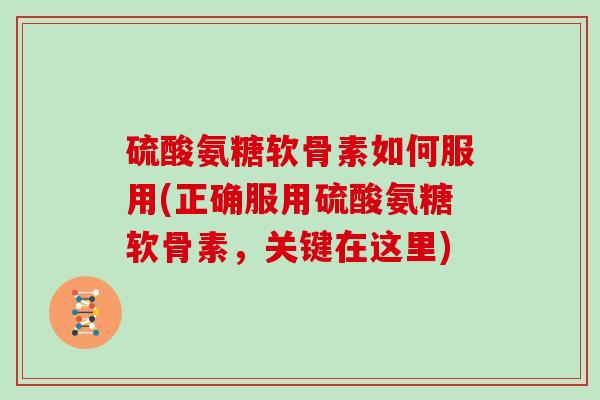 硫酸氨糖软骨素如何服用(正确服用硫酸氨糖软骨素，关键在这里)