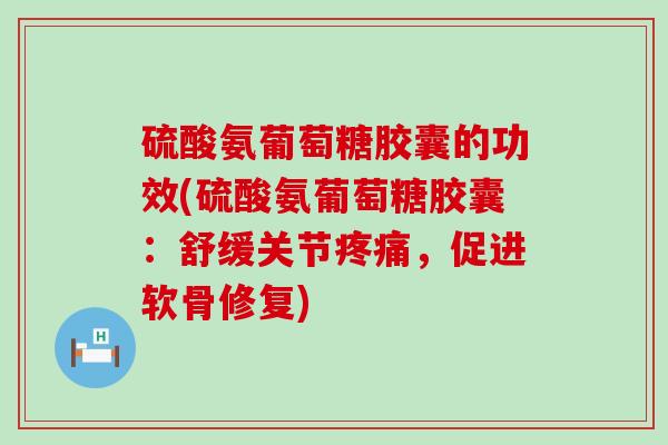 硫酸氨葡萄糖胶囊的功效(硫酸氨葡萄糖胶囊:舒缓关节,促进软骨修复) 硫酸氨葡萄糖胶囊的功效(硫酸氨葡萄糖胶囊:舒缓关节,促进软骨修复)