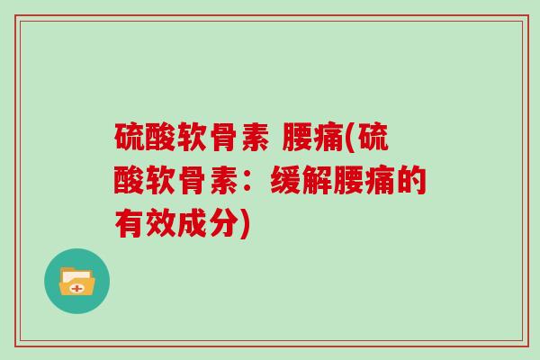 硫酸软骨素 腰痛(硫酸软骨素:缓解腰痛的有效成分) 硫酸软骨素 腰痛(硫酸软骨素:缓解腰痛的有效成分)