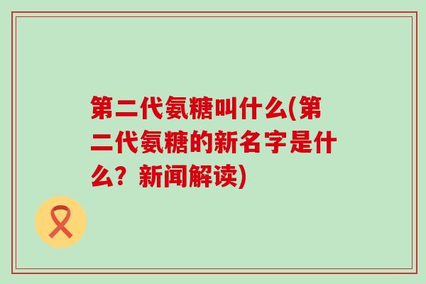 第二代氨糖叫什么(第二代氨糖的新名字是什么？新闻解读)