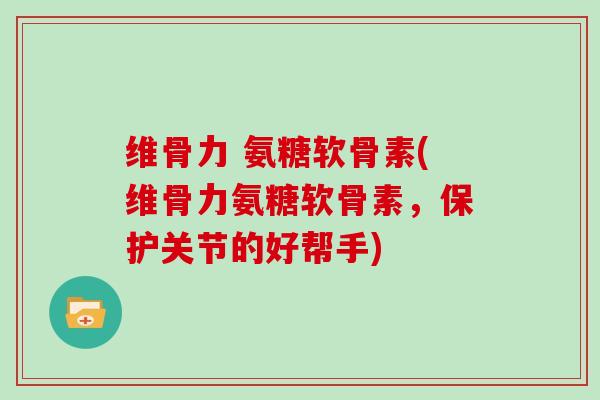 维骨力 氨糖软骨素(维骨力氨糖软骨素,保护关节的好帮手) 维骨力 氨糖软骨素(维骨力氨糖软骨素,保护关节的好帮手)