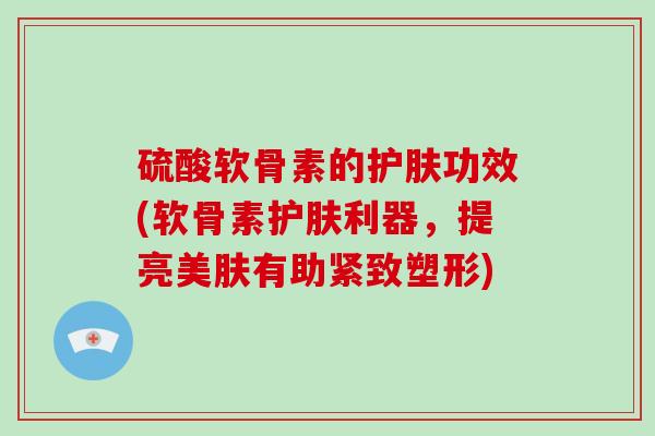 硫酸软骨素的护肤功效(软骨素护肤利器,提亮美肤有助紧致塑形) 硫酸软骨素的护肤功效(软骨素护肤利器,提亮美肤有助紧致塑形)