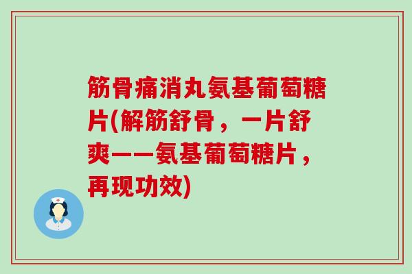 筋骨痛消丸氨基葡萄糖片(解筋舒骨，一片舒爽——氨基葡萄糖片，再现功效)