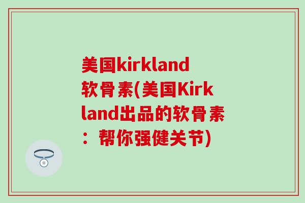 美国kirkland软骨素(美国Kirkland出品的软骨素：帮你强健关节)