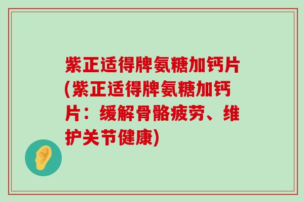紫正适得牌氨糖加钙片(紫正适得牌氨糖加钙片:缓解骨骼疲劳、维护关节健康) 紫正适得牌氨糖加钙片(紫正适得牌氨糖加钙片:缓解骨骼疲劳、维护关节健康)
