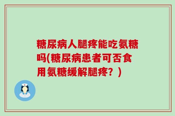 人腿疼能吃氨糖吗(患者可否食用氨糖缓解腿疼?) 人腿疼能吃氨糖吗(患者可否食用氨糖缓解腿疼?)