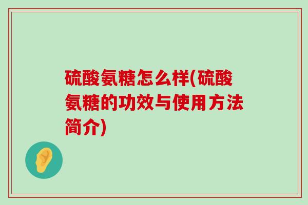 硫酸氨糖怎么样(硫酸氨糖的功效与使用方法简介) 硫酸氨糖怎么样(硫酸氨糖的功效与使用方法简介)