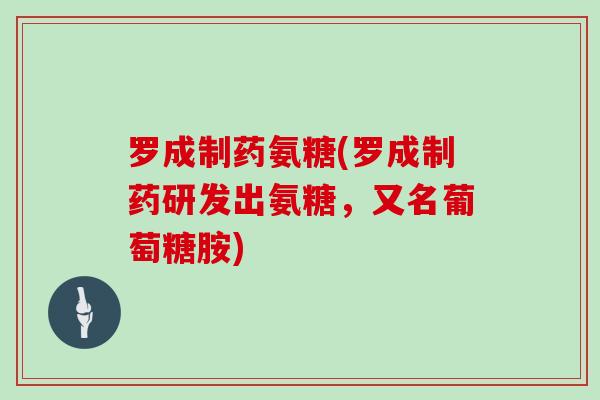 罗成制药氨糖(罗成制药研发出氨糖,又名葡萄糖胺) 罗成制药氨糖(罗成制药研发出氨糖,又名葡萄糖胺)