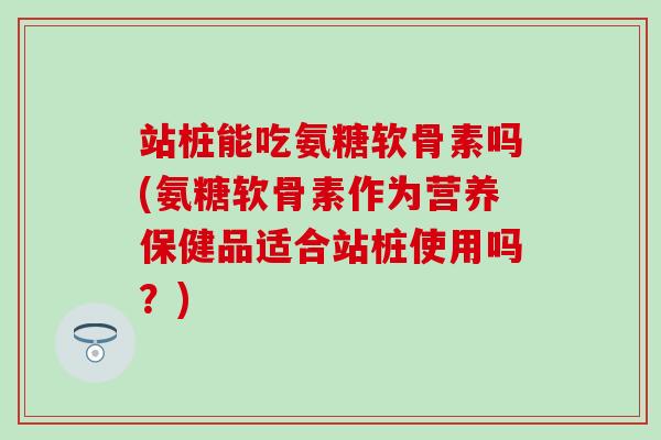 站桩能吃氨糖软骨素吗(氨糖软骨素作为营养保健品适合站桩使用吗?) 站桩能吃氨糖软骨素吗(氨糖软骨素作为营养保健品适合站桩使用吗?)