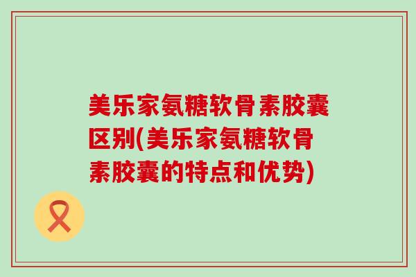 美乐家氨糖软骨素胶囊区别(美乐家氨糖软骨素胶囊的特点和优势) 美乐家氨糖软骨素胶囊区别(美乐家氨糖软骨素胶囊的特点和优势)