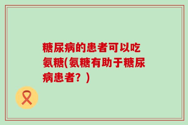 的患者可以吃 氨糖(氨糖有助于患者?) 的患者可以吃 氨糖(氨糖有助于患者?)