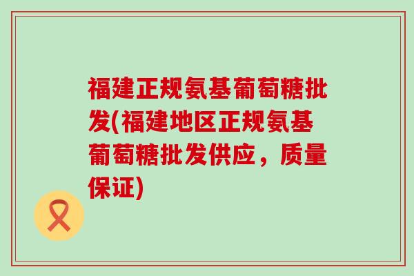 福建正规氨基葡萄糖批发(福建地区正规氨基葡萄糖批发供应,质量保证) 福建正规氨基葡萄糖批发(福建地区正规氨基葡萄糖批发供应,质量保证)