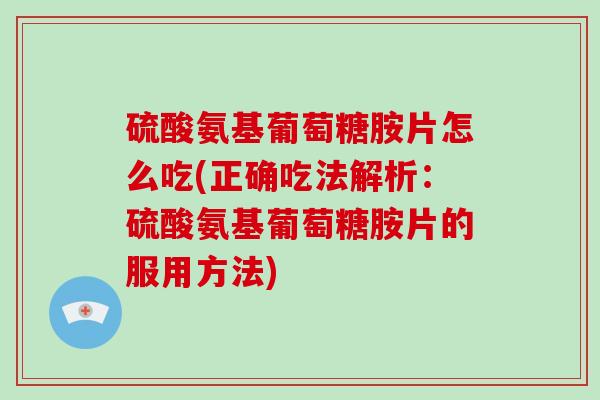 硫酸氨基葡萄糖胺片怎么吃(正确吃法解析:硫酸氨基葡萄糖胺片的服用方法) 硫酸氨基葡萄糖胺片怎么吃(正确吃法解析:硫酸氨基葡萄糖胺片的服用方法)