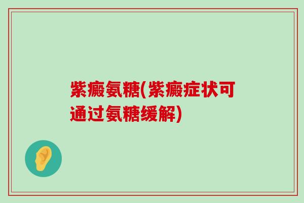 紫癜氨糖(紫癜症状可通过氨糖缓解)