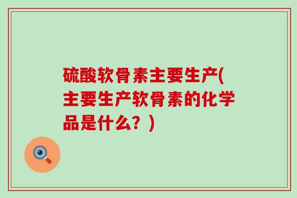 硫酸软骨素主要生产(主要生产软骨素的化学品是什么？)