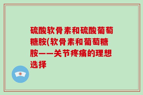 硫酸软骨素和硫酸葡萄糖胺(软骨素和葡萄糖胺——关节的理想选择