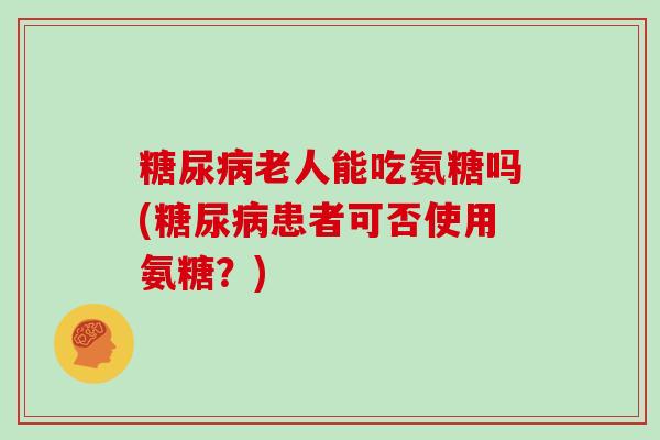 老人能吃氨糖吗(患者可否使用氨糖？)