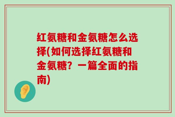 红氨糖和金氨糖怎么选择(如何选择红氨糖和金氨糖?一篇全面的指南) 红氨糖和金氨糖怎么选择(如何选择红氨糖和金氨糖?一篇全面的指南)