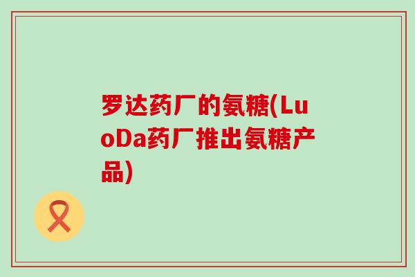 罗达药厂的氨糖(LuoDa药厂推出氨糖产品)