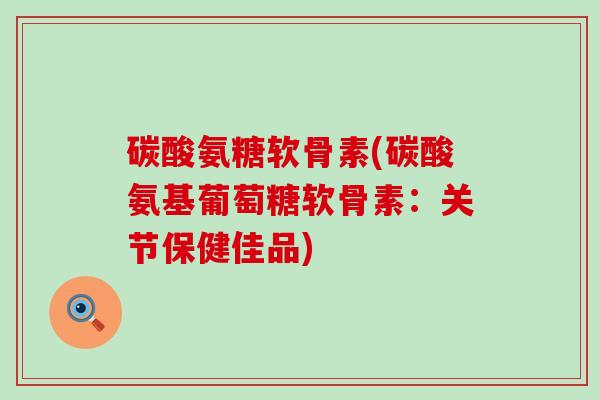 碳酸氨糖软骨素(碳酸氨基葡萄糖软骨素:关节保健佳品) 碳酸氨糖软骨素(碳酸氨基葡萄糖软骨素:关节保健佳品)