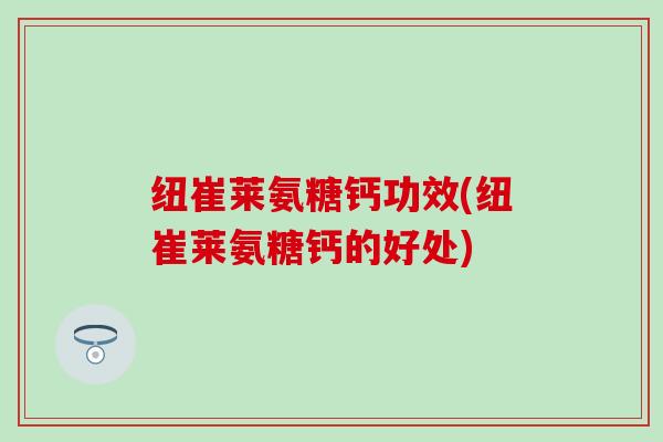 纽崔莱氨糖钙功效(纽崔莱氨糖钙的好处) 纽崔莱氨糖钙功效(纽崔莱氨糖钙的好处)