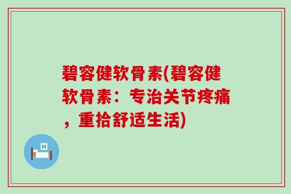 碧容健软骨素(碧容健软骨素：专关节，重拾舒适生活)
