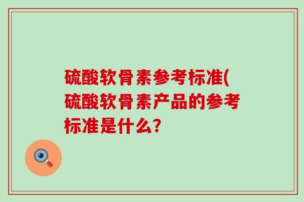 硫酸软骨素参考标准(硫酸软骨素产品的参考标准是什么? 硫酸软骨素参考标准(硫酸软骨素产品的参考标准是什么?
