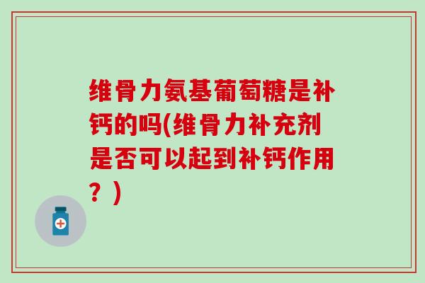 维骨力氨基葡萄糖是补钙的吗(维骨力补充剂是否可以起到补钙作用?) 维骨力氨基葡萄糖是补钙的吗(维骨力补充剂是否可以起到补钙作用?)