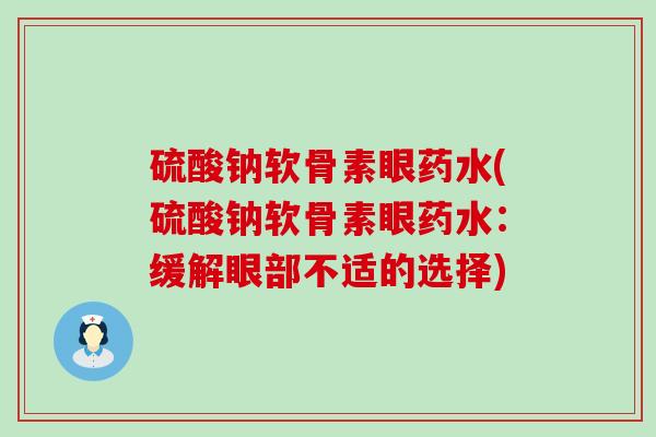 硫酸钠软骨素眼药水(硫酸钠软骨素眼药水:缓解眼部不适的选择) 硫酸钠软骨素眼药水(硫酸钠软骨素眼药水:缓解眼部不适的选择)